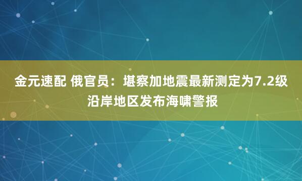 金元速配 俄官员：堪察加地震最新测定为7.2级 沿岸地区发布海啸警报