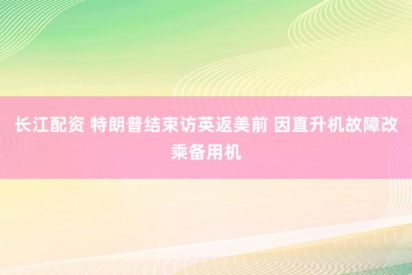 长江配资 特朗普结束访英返美前 因直升机故障改乘备用机