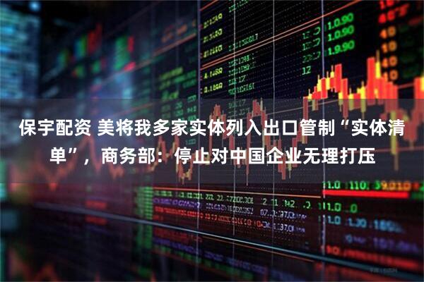 保宇配资 美将我多家实体列入出口管制“实体清单”，商务部：停止对中国企业无理打压