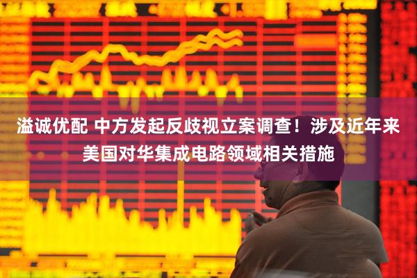溢诚优配 中方发起反歧视立案调查！涉及近年来美国对华集成电路领域相关措施
