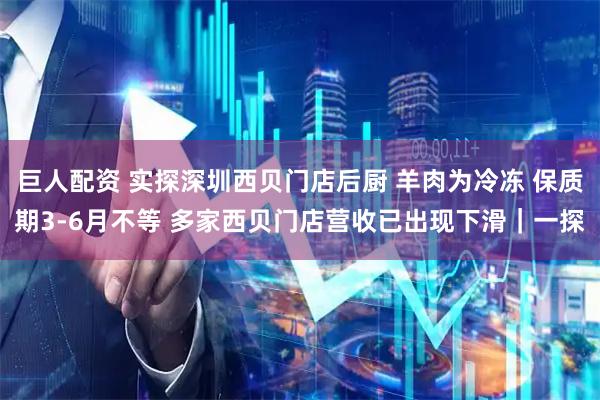 巨人配资 实探深圳西贝门店后厨 羊肉为冷冻 保质期3-6月不等 多家西贝门店营收已出现下滑｜一探