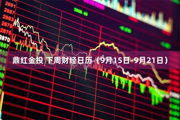 鼎红金投 下周财经日历（9月15日-9月21日）