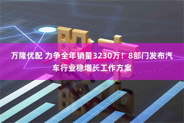 万隆优配 力争全年销量3230万！8部门发布汽车行业稳增长工作方案