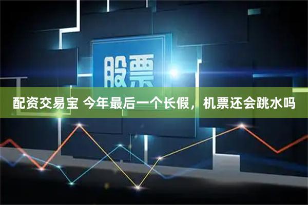 配资交易宝 今年最后一个长假，机票还会跳水吗