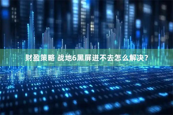 财盈策略 战地6黑屏进不去怎么解决？