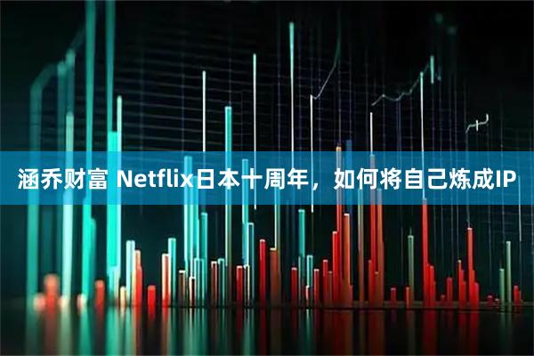 涵乔财富 Netflix日本十周年，如何将自己炼成IP