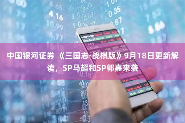 中国银河证券 《三国志·战棋版》9月18日更新解读，SP马超和SP郭嘉来袭