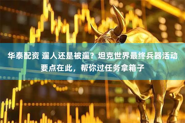 华泰配资 遛人还是被遛？坦克世界最终兵器活动要点在此，帮你过任务拿箱子