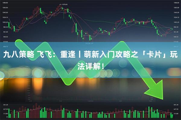 九八策略 飞飞：重逢丨萌新入门攻略之「卡片」玩法详解！