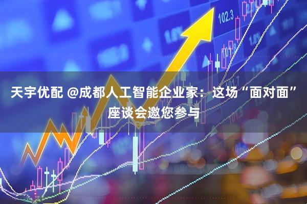天宇优配 @成都人工智能企业家：这场“面对面”座谈会邀您参与