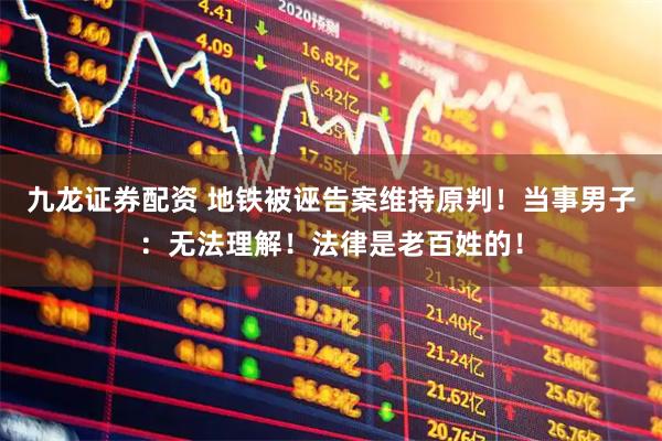 九龙证券配资 地铁被诬告案维持原判！当事男子：无法理解！法律是老百姓的！