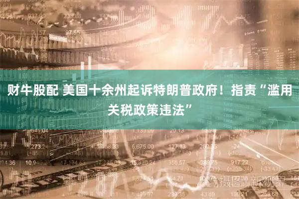 财牛股配 美国十余州起诉特朗普政府！指责“滥用关税政策违法”