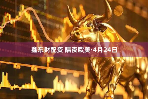 鑫东财配资 隔夜欧美·4月24日