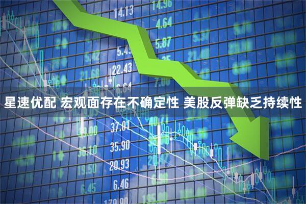 星速优配 宏观面存在不确定性 美股反弹缺乏持续性