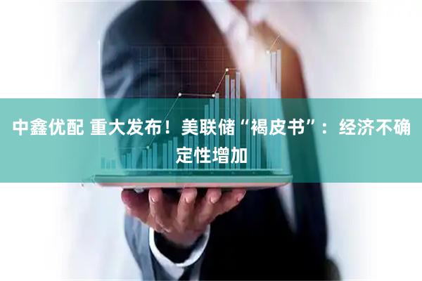 中鑫优配 重大发布！美联储“褐皮书”：经济不确定性增加