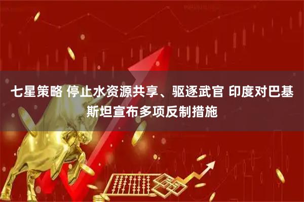 七星策略 停止水资源共享、驱逐武官 印度对巴基斯坦宣布多项反制措施