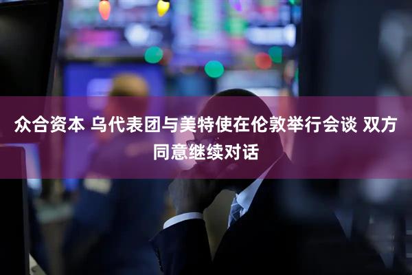 众合资本 乌代表团与美特使在伦敦举行会谈 双方同意继续对话