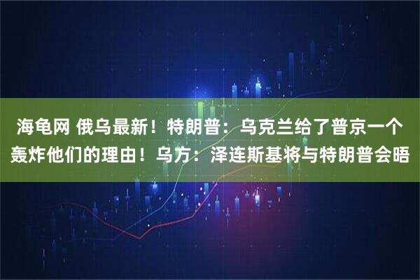 海龟网 俄乌最新！特朗普：乌克兰给了普京一个轰炸他们的理由！乌方：泽连斯基将与特朗普会晤