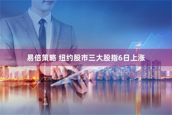 易倍策略 纽约股市三大股指6日上涨
