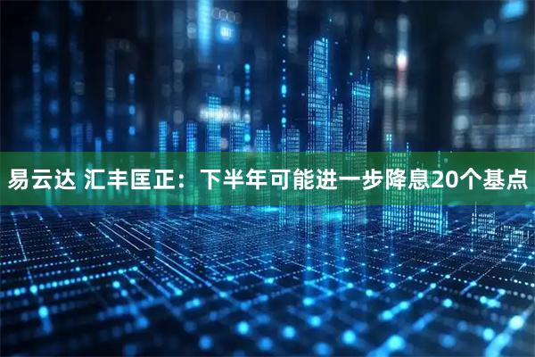 易云达 汇丰匡正：下半年可能进一步降息20个基点