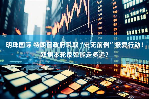 明珠国际 特朗普政府采取“史无前例”报复行动！双焦本轮反弹能走多远？