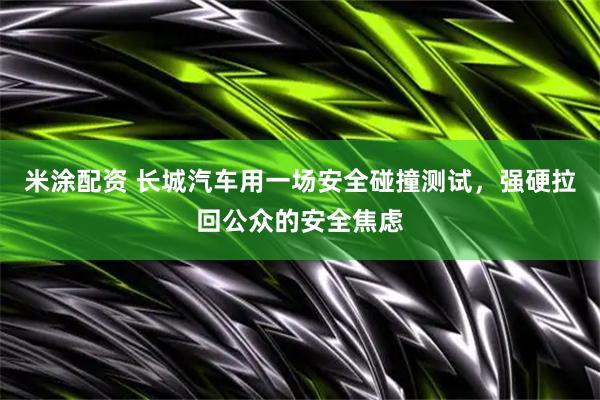 米涂配资 长城汽车用一场安全碰撞测试，强硬拉回公众的安全焦虑