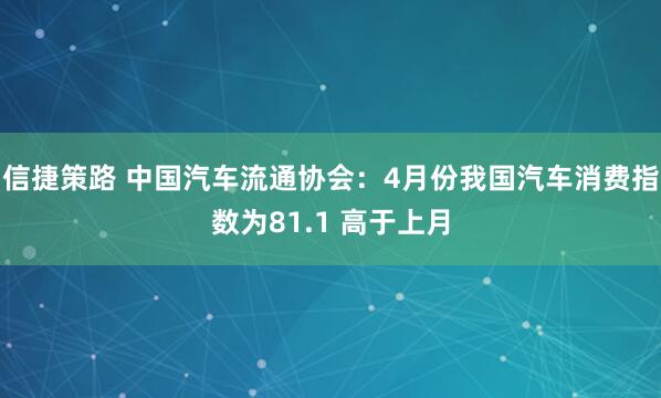 信捷策路 中国汽车流通协会：4月份我国汽车消费指数为81.1 高于上月