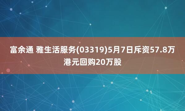 富余通 雅生活服务(03319)5月7日斥资57.8万港元回购20万股