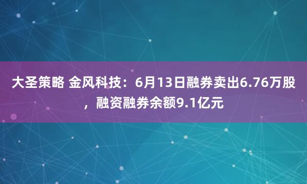 大圣策略 金风科技：6月13日融券卖出6.76万股，融资融券余额9.1亿元