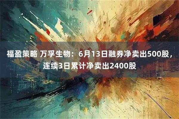 福盈策略 万孚生物：6月13日融券净卖出500股，连续3日累计净卖出2400股