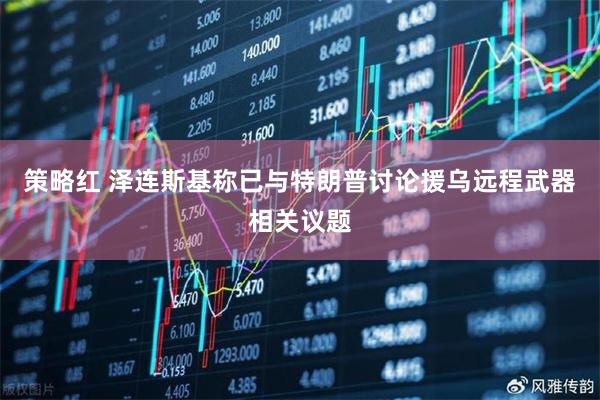 策略红 泽连斯基称已与特朗普讨论援乌远程武器相关议题