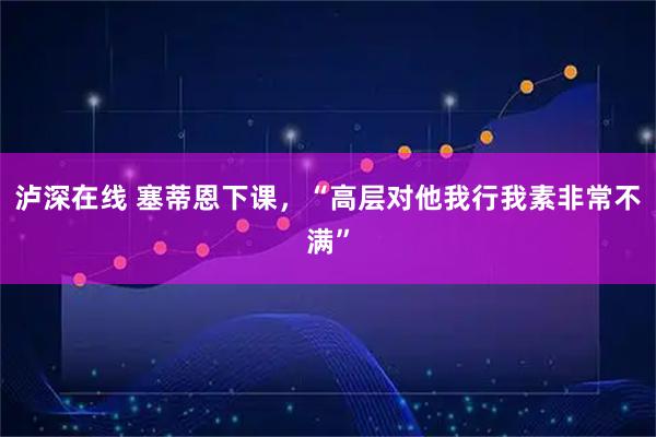 泸深在线 塞蒂恩下课，“高层对他我行我素非常不满”