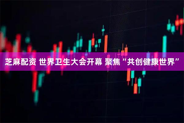 芝麻配资 世界卫生大会开幕 聚焦“共创健康世界”