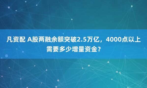 凡资配 A股两融余额突破2.5万亿，4000点以上需要多少增量资金？