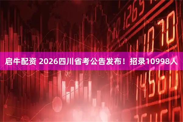 启牛配资 2026四川省考公告发布！招录10998人
