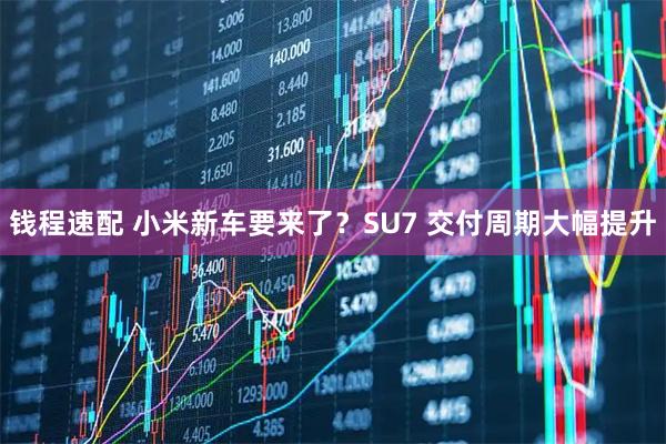 钱程速配 小米新车要来了？SU7 交付周期大幅提升