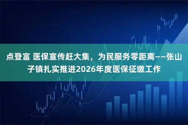 点登富 医保宣传赶大集，为民服务零距离——张山子镇扎实推进2026年度医保征缴工作