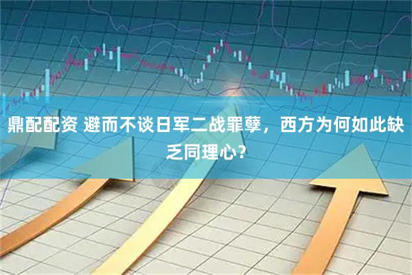 鼎配配资 避而不谈日军二战罪孽，西方为何如此缺乏同理心？