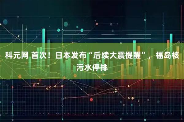 科元网 首次！日本发布“后续大震提醒”，福岛核污水停排