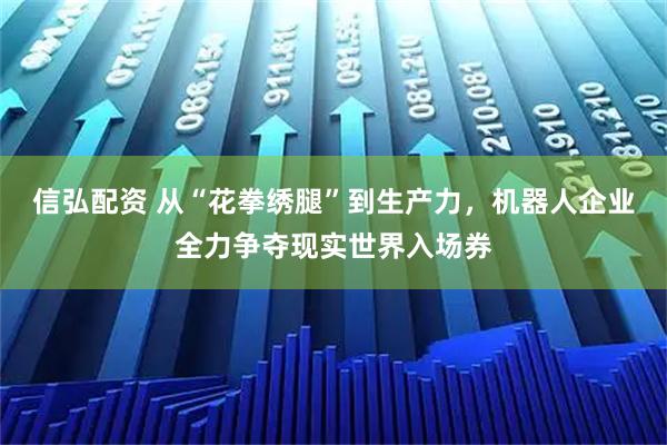信弘配资 从“花拳绣腿”到生产力，机器人企业全力争夺现实世界入场券