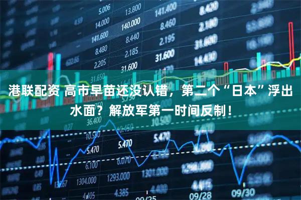 港联配资 高市早苗还没认错，第二个“日本”浮出水面？解放军第一时间反制！