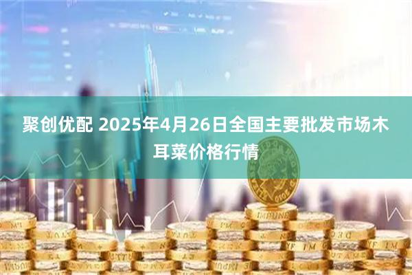 聚创优配 2025年4月26日全国主要批发市场木耳菜价格行情