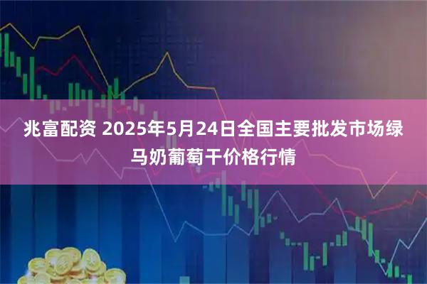 兆富配资 2025年5月24日全国主要批发市场绿马奶葡萄干价格行情