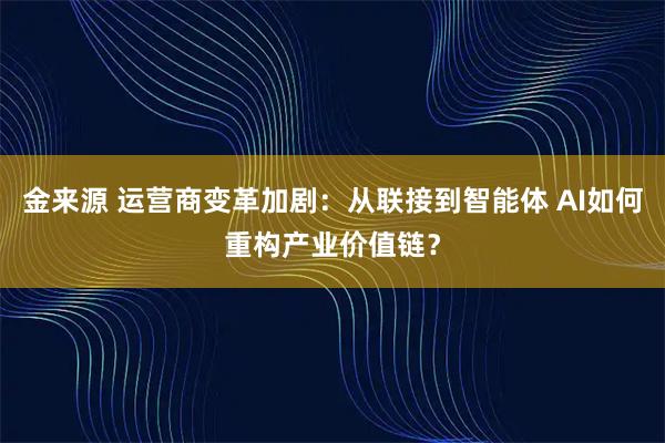金来源 运营商变革加剧：从联接到智能体 AI如何重构产业价值链？