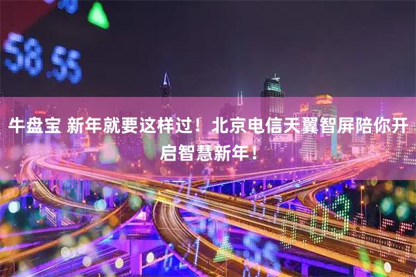 牛盘宝 新年就要这样过！北京电信天翼智屏陪你开启智慧新年！