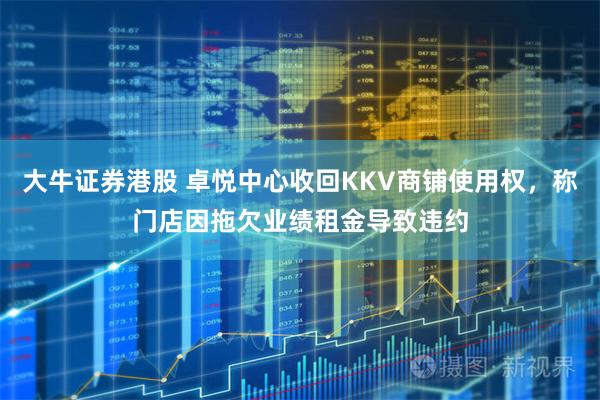 大牛证券港股 卓悦中心收回KKV商铺使用权，称门店因拖欠业绩租金导致违约