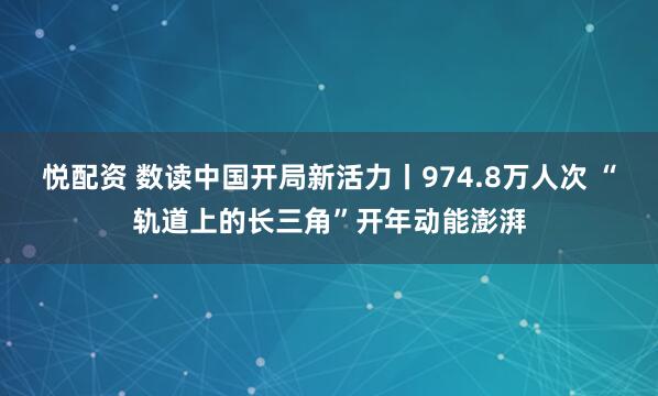 悦配资 数读中国开局新活力丨974.8万人次 “轨道上的长三角”开年动能澎湃