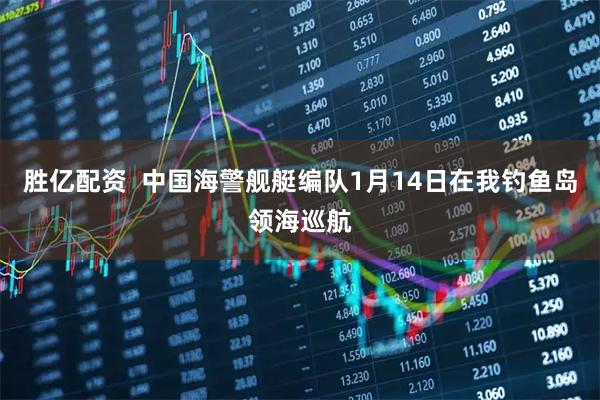 胜亿配资  中国海警舰艇编队1月14日在我钓鱼岛领海巡航