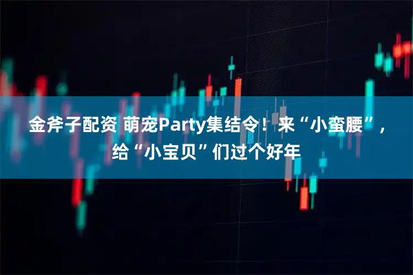金斧子配资 萌宠Party集结令！来“小蛮腰”，给“小宝贝”们过个好年