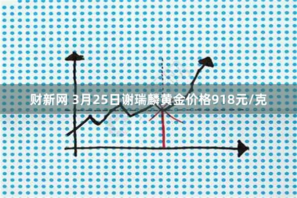 财新网 3月25日谢瑞麟黄金价格918元/克